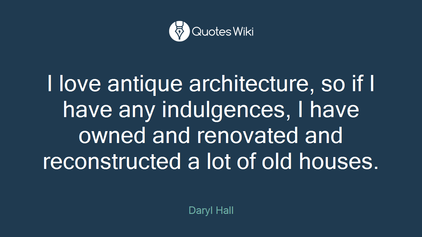 I love antique architecture, so if I have any indulgences, I have owned and renovated and reconstructed a lot of old houses.