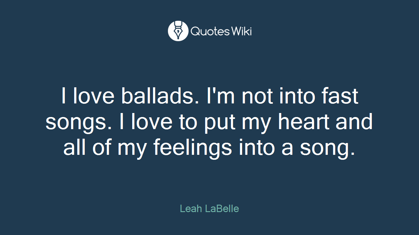 I love ballads. I'm not into fast songs. I love to put my heart and all of my feelings into a song.