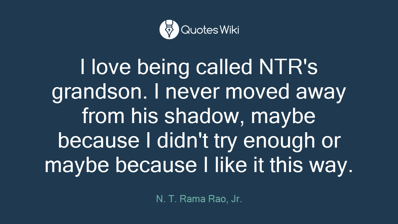 I love being called NTR's grandson. I never moved away from his shadow, maybe because I didn't try enough or maybe because I like it this way.