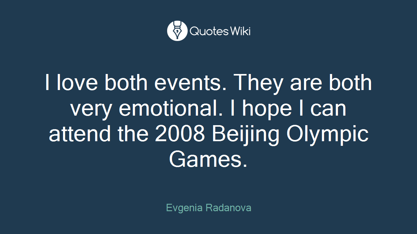 I love both events. They are both very emotional. I hope I can attend the 2008 Beijing Olympic Games.
