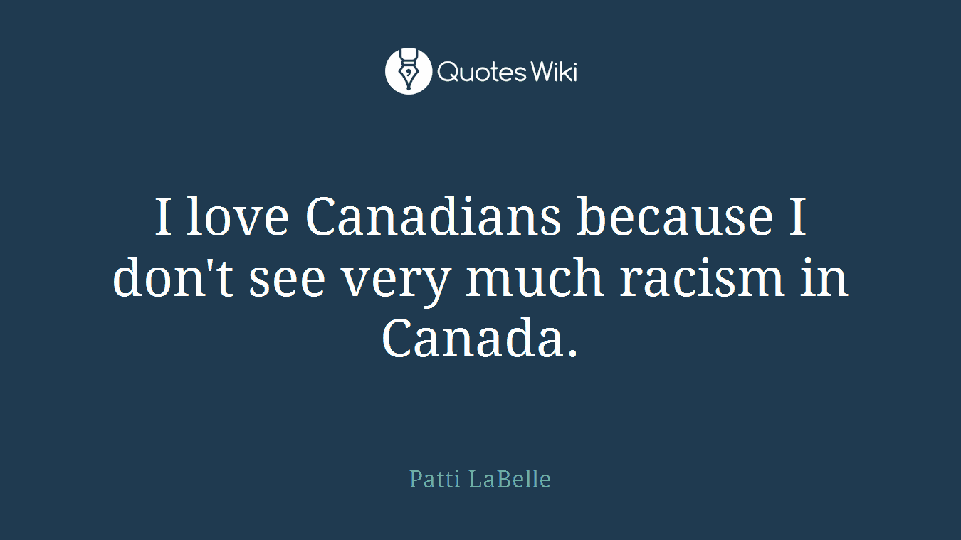 I love Canadians because I don't see very much racism in Canada.