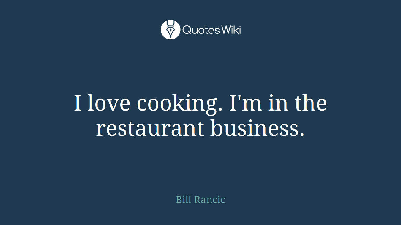 I love cooking. I'm in the restaurant business.
