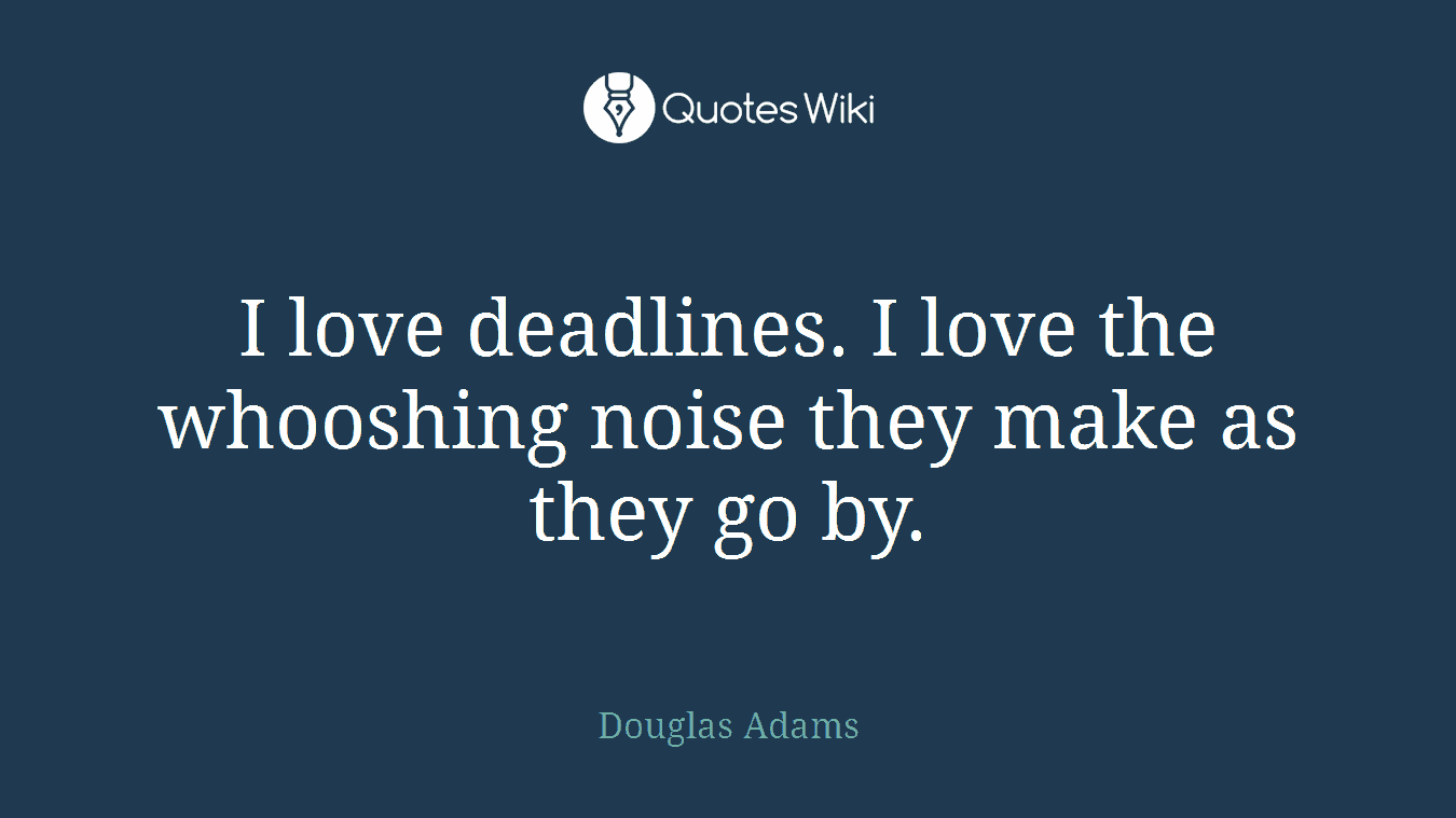 I love deadlines. I love the whooshing noise they make as they go by.