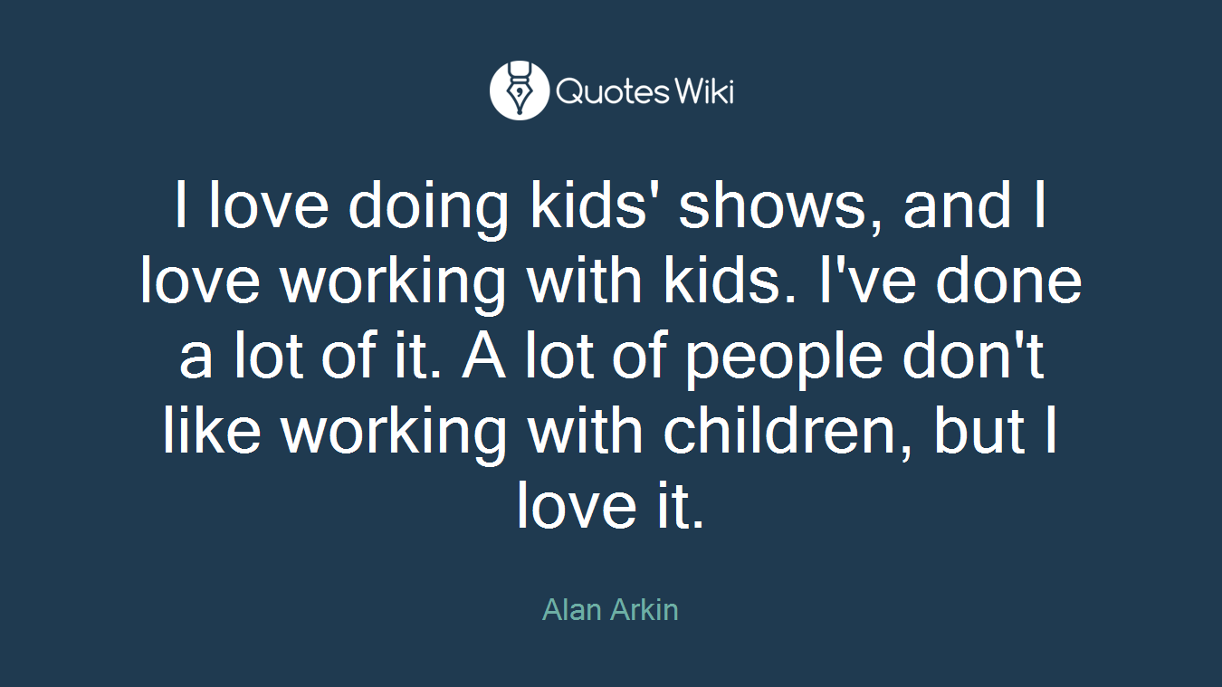 I love doing kids' shows, and I love working with kids. I've done a lot of it. A lot of people don't like working with children, but I love it.