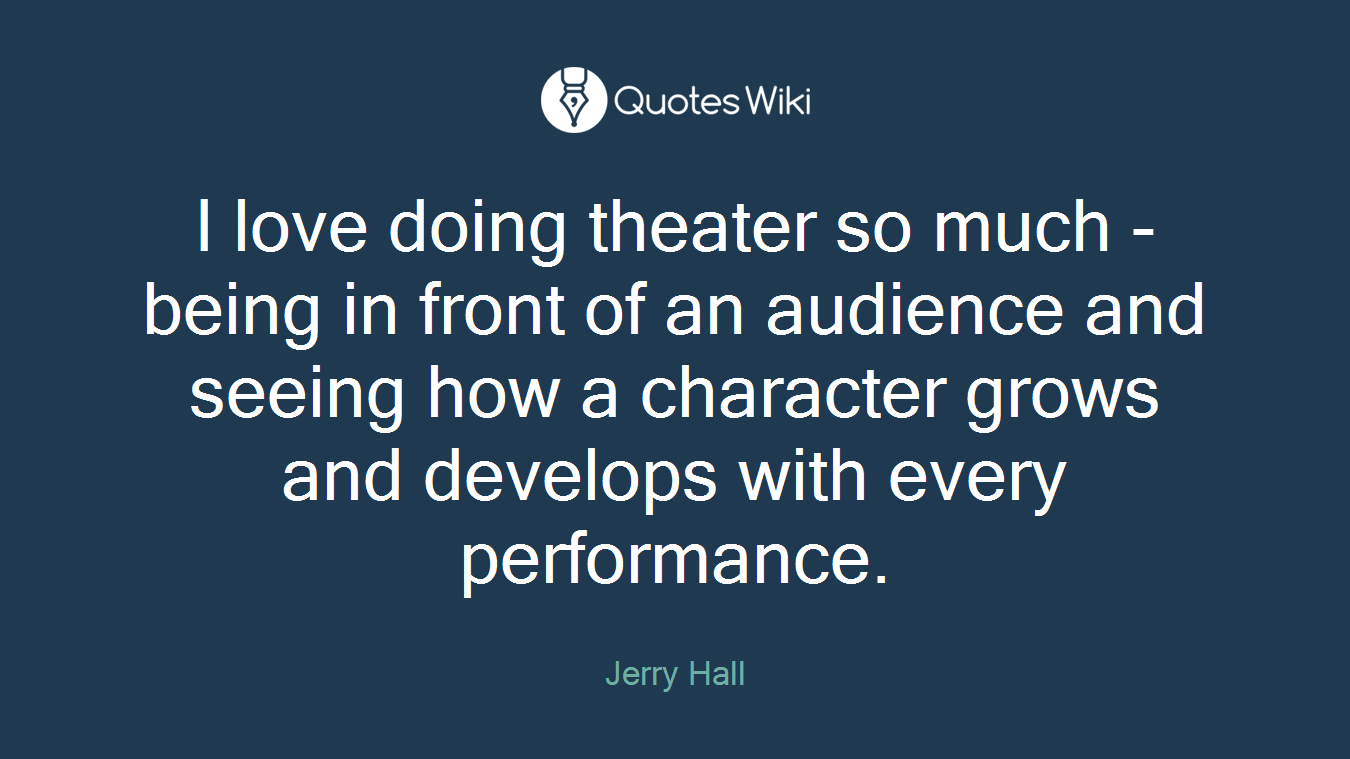 I love doing theater so much - being in front of an audience and seeing how a character grows and develops with every performance.