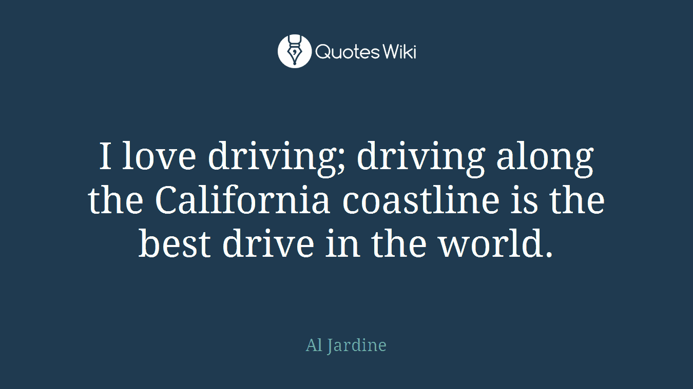 I love driving; driving along the California coastline is the best drive in the world.