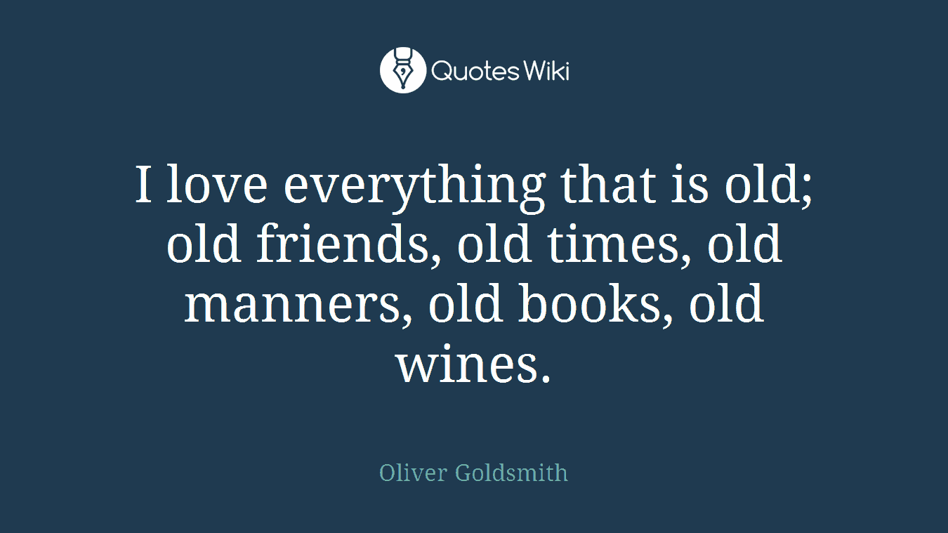I love everything that is old; old friends, old times, old manners, old books, old wines.
