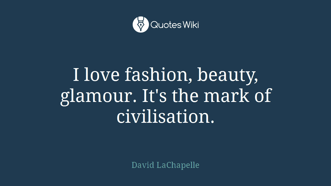 I love fashion, beauty, glamour. It's the mark of civilisation.