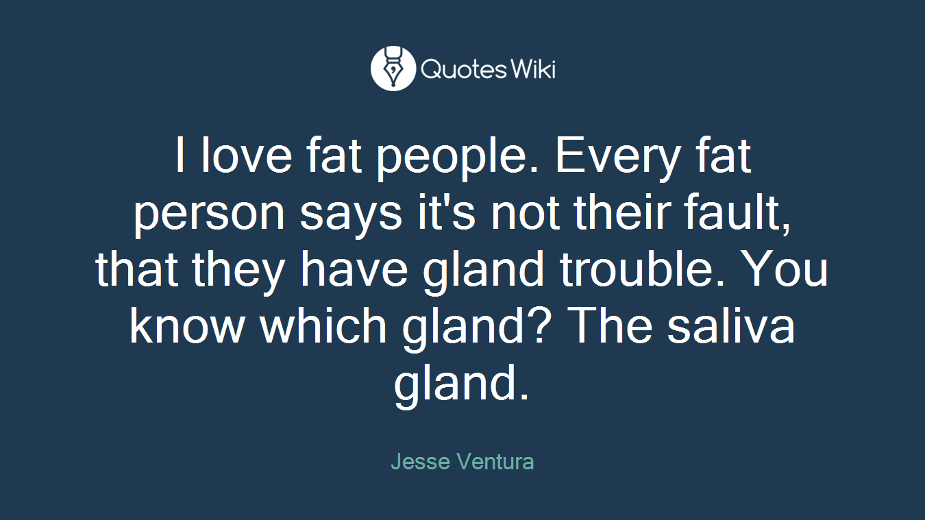 I love fat people. Every fat person says it's not their fault, that they have gland trouble. You know which gland? The saliva gland.
