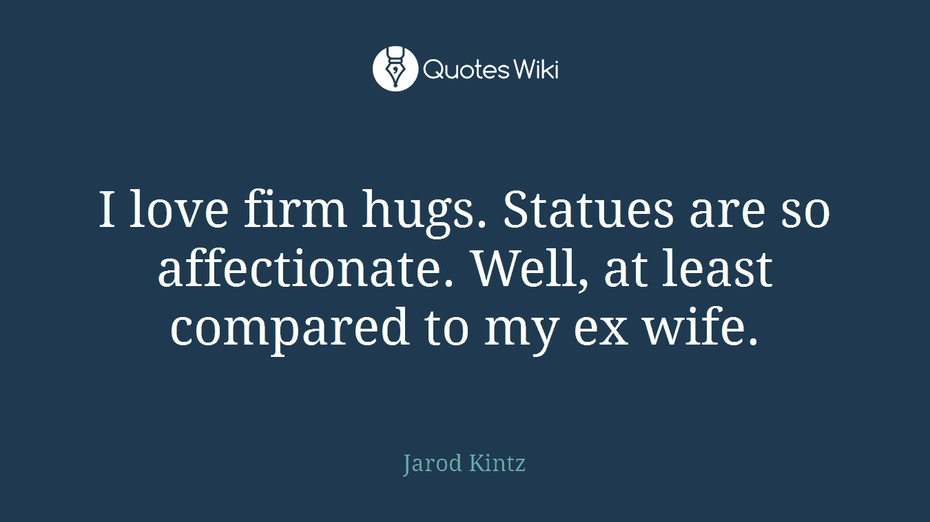 I love firm hugs. Statues are so affectionate. Well, at least compared to my ex wife.