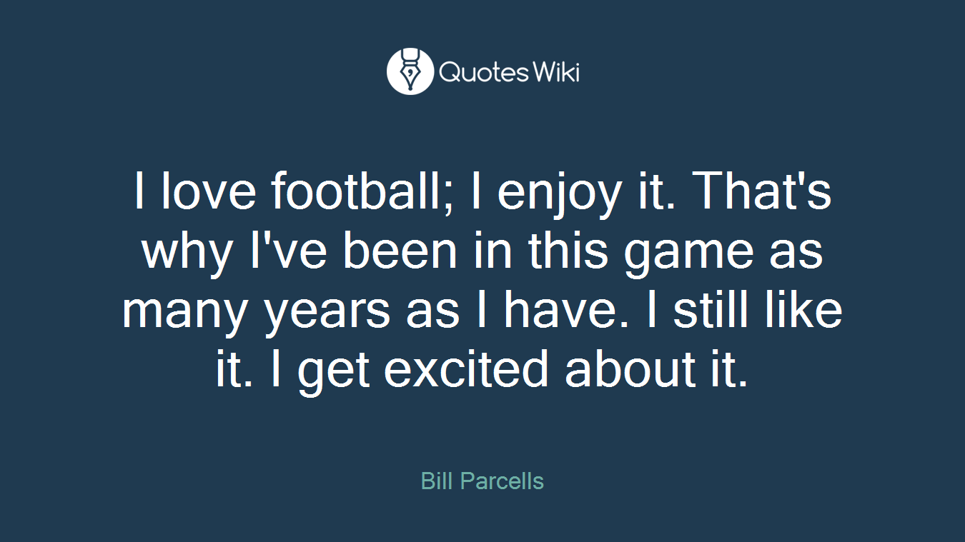 I love football; I enjoy it. That's why I've been in this game as many years as I have. I still like it. I get excited about it.