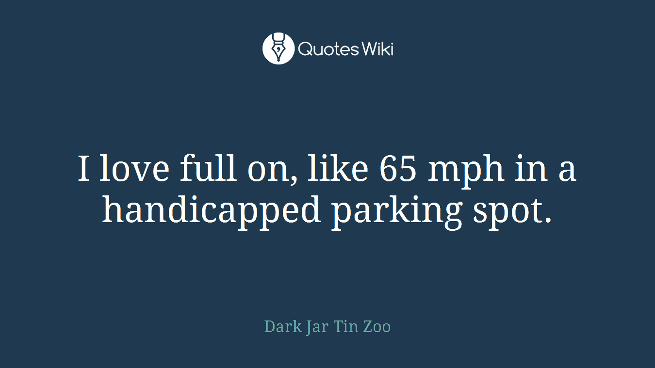 I love full on, like 65 mph in a handicapped parking spot.