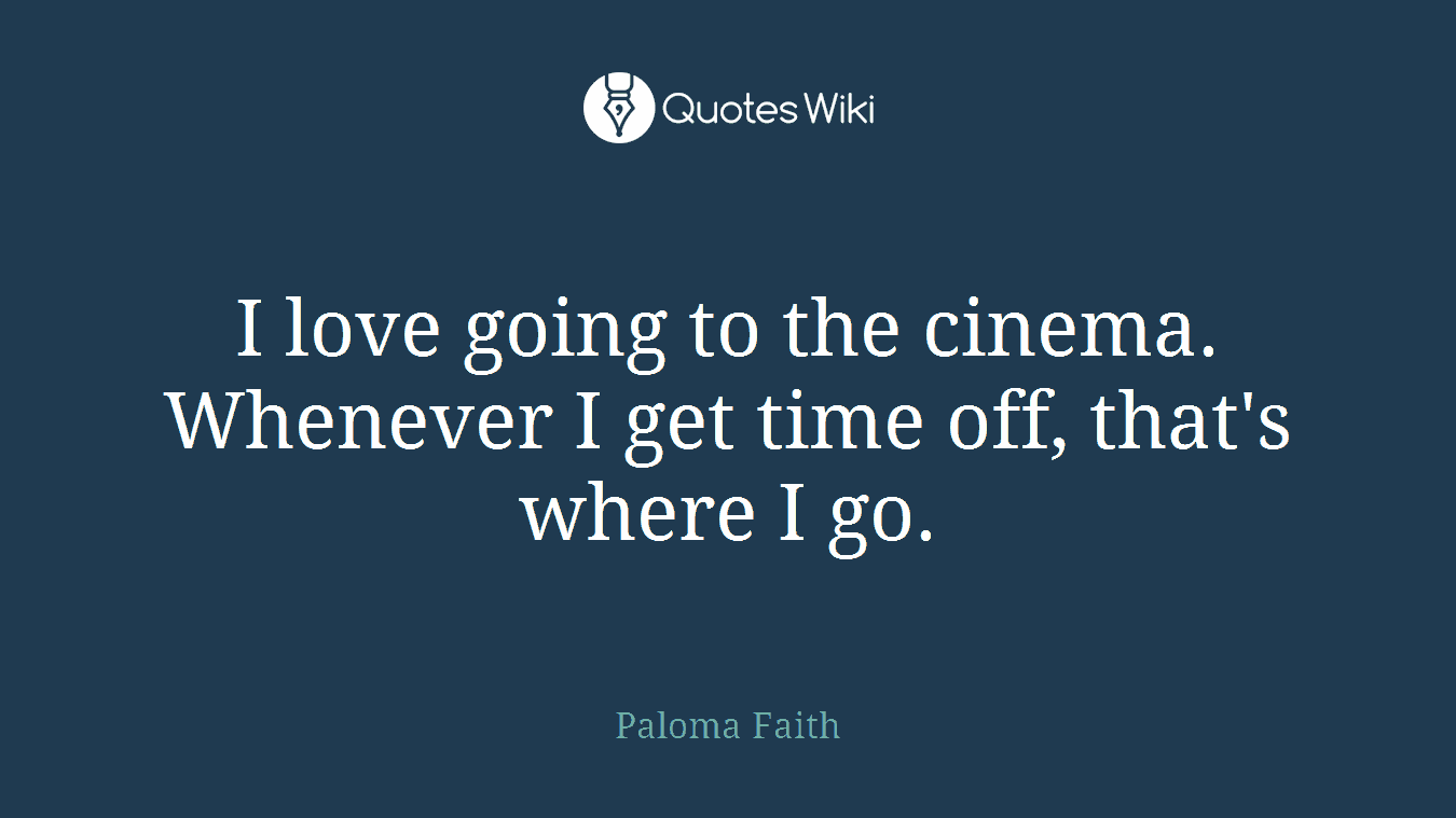 I love going to the cinema. Whenever I get time off, that's where I go.