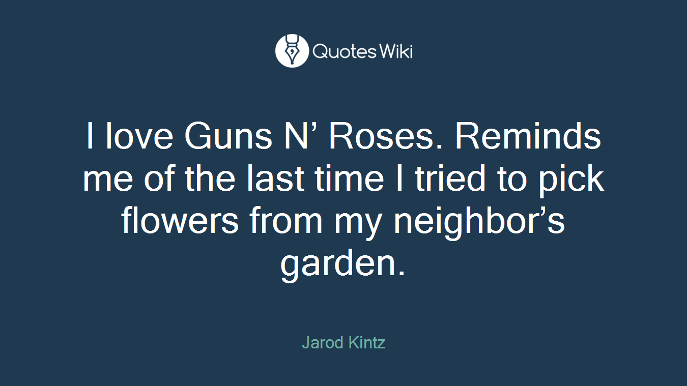 I love Guns N’ Roses. Reminds me of the last time I tried to pick flowers from my neighbor’s garden.