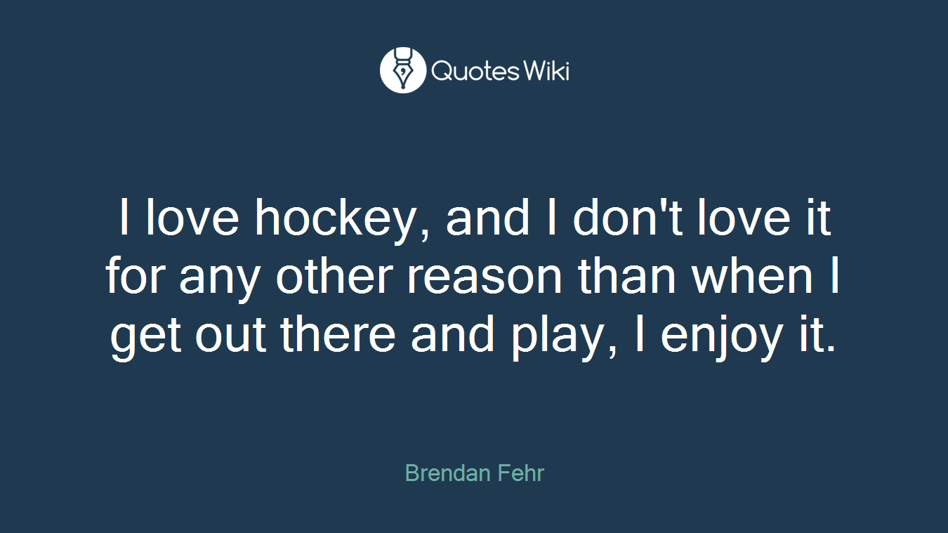 I love hockey, and I don't love it for any other reason than when I get out there and play, I enjoy it.
