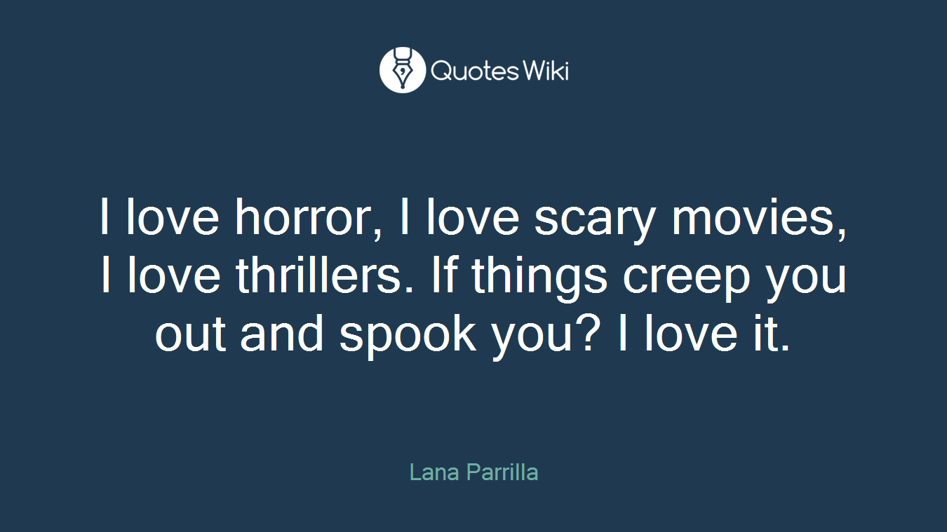 I love horror, I love scary movies, I love thrillers. If things creep you out and spook you? I love it.