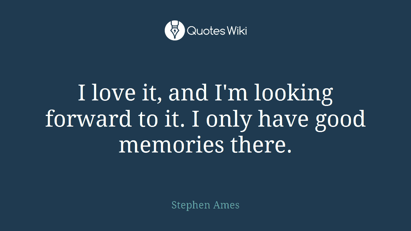 I love it, and I'm looking forward to it. I only have good memories there.
