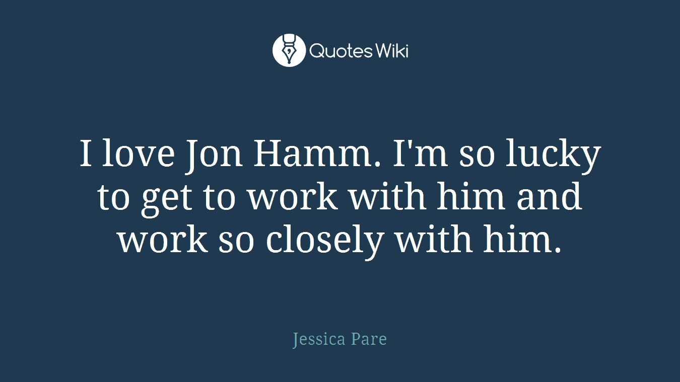 I love Jon Hamm. I'm so lucky to get to work with him and work so closely with him.