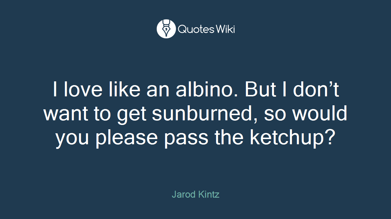 I love like an albino. But I don’t want to get sunburned, so would you please pass the ketchup?