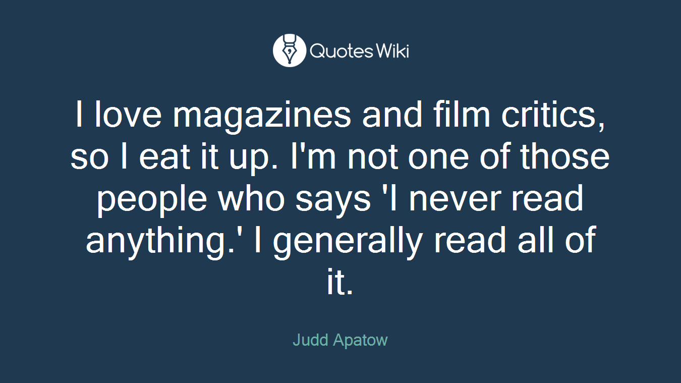 I love magazines and film critics, so I eat it up. I'm not one of those people who says 'I never read anything.' I generally read all of it.