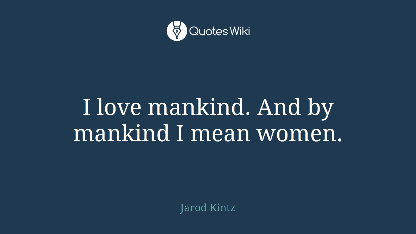 I love mankind. And by mankind I mean women.
