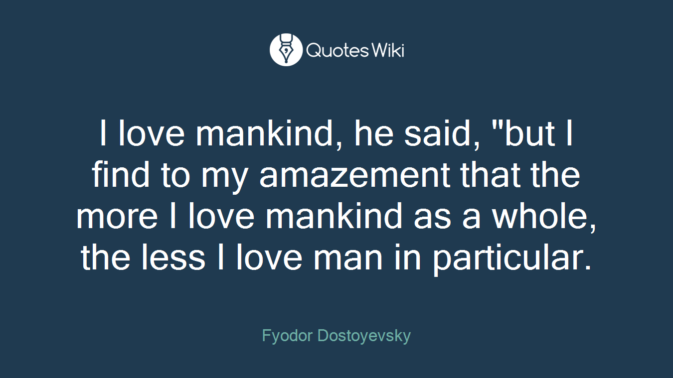 I love mankind, he said, "but I find to my amazement that the more I love mankind as a whole, the less I love man in particular.