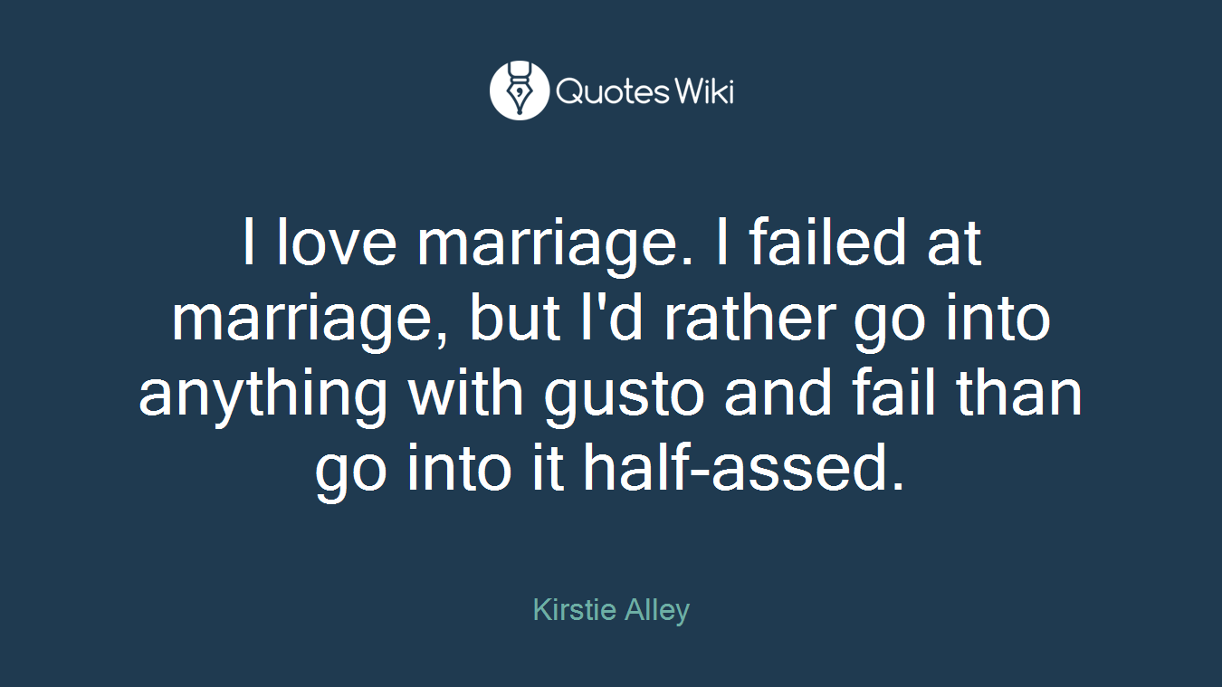 I love marriage. I failed at marriage, but I'd rather go into anything with gusto and fail than go into it half-assed.
