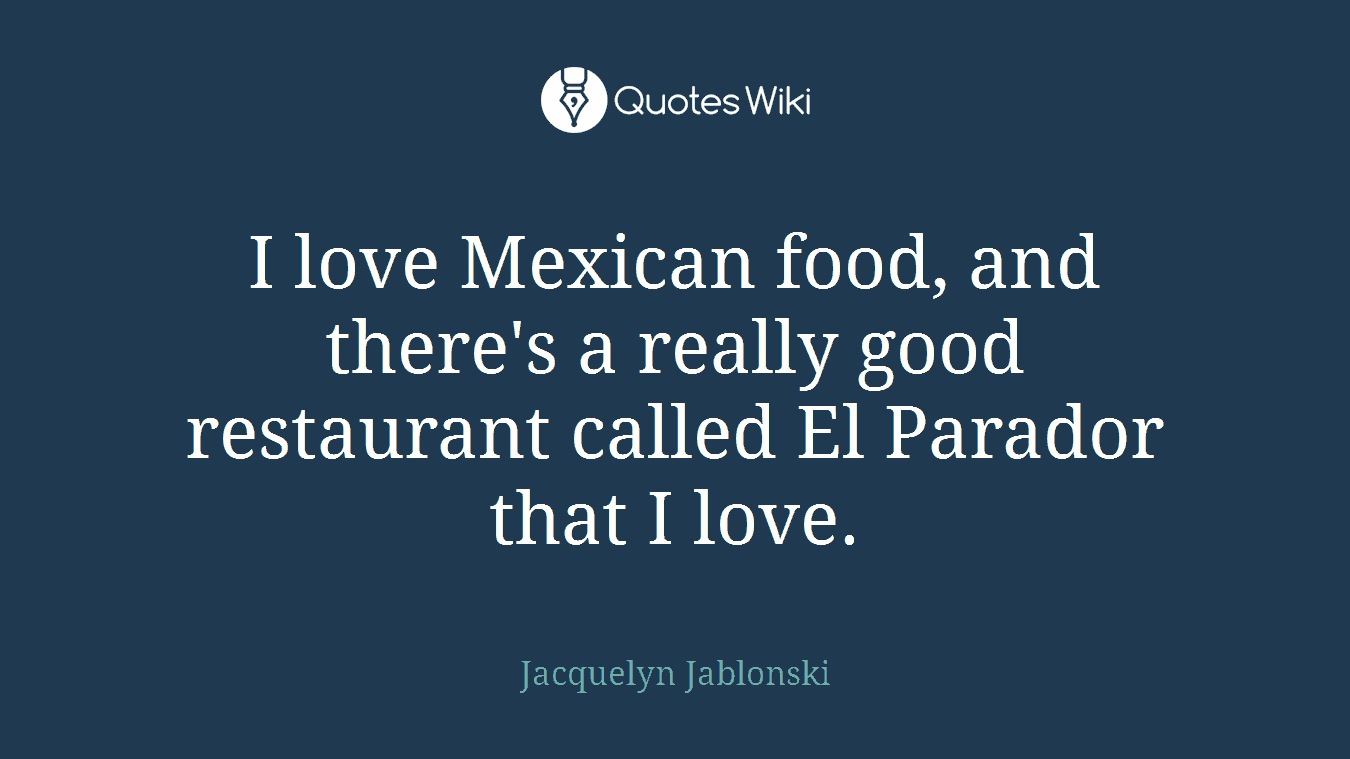 I love Mexican food, and there's a really good restaurant called El Parador that I love.
