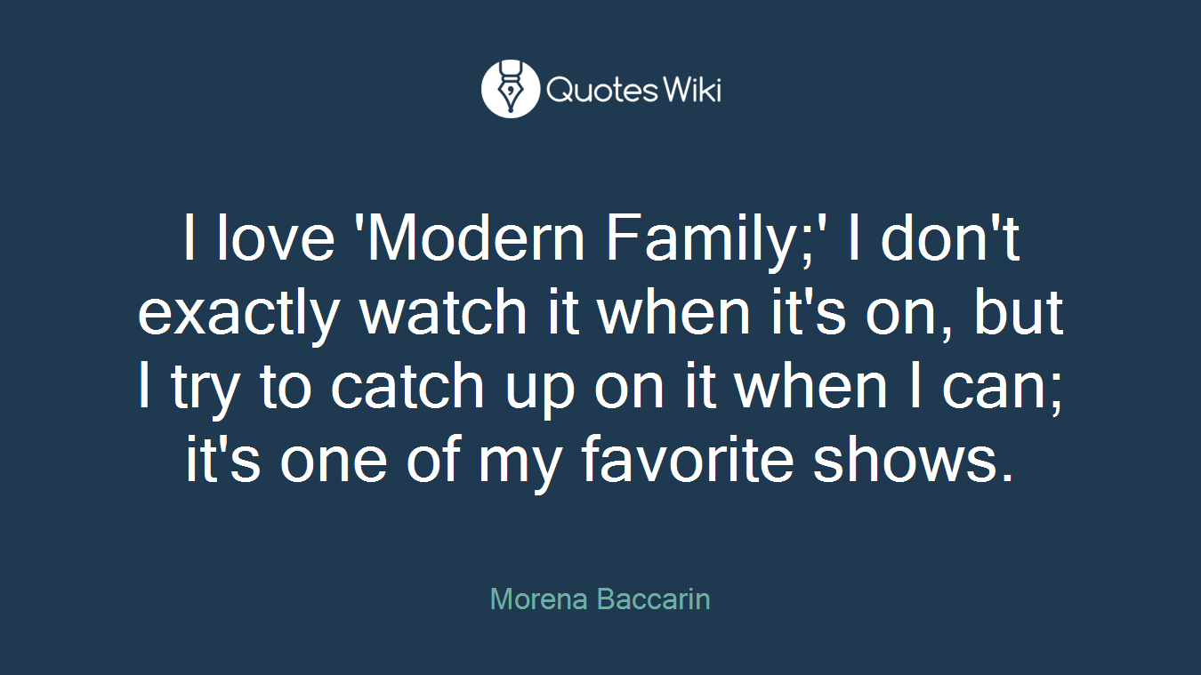 I love 'Modern Family;' I don't exactly watch it when it's on, but I try to catch up on it when I can; it's one of my favorite shows.