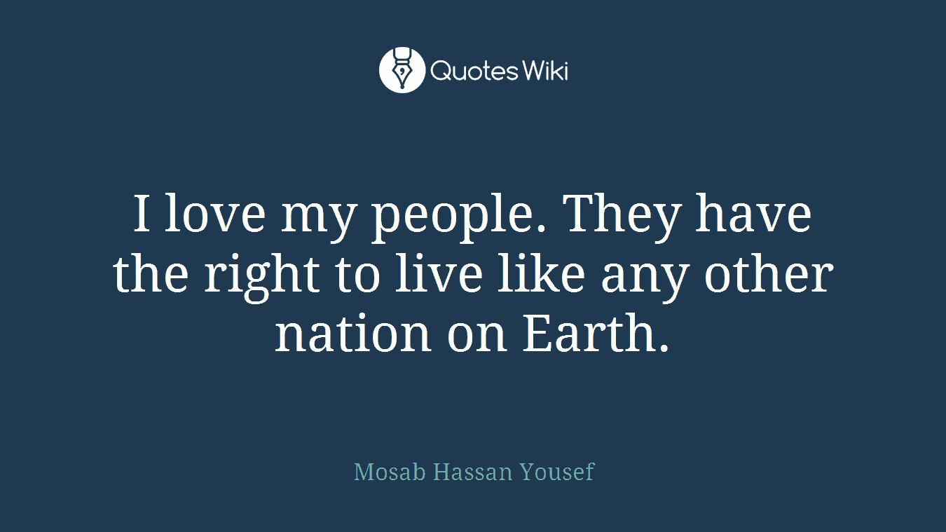 I love my people. They have the right to live like any other nation on Earth.