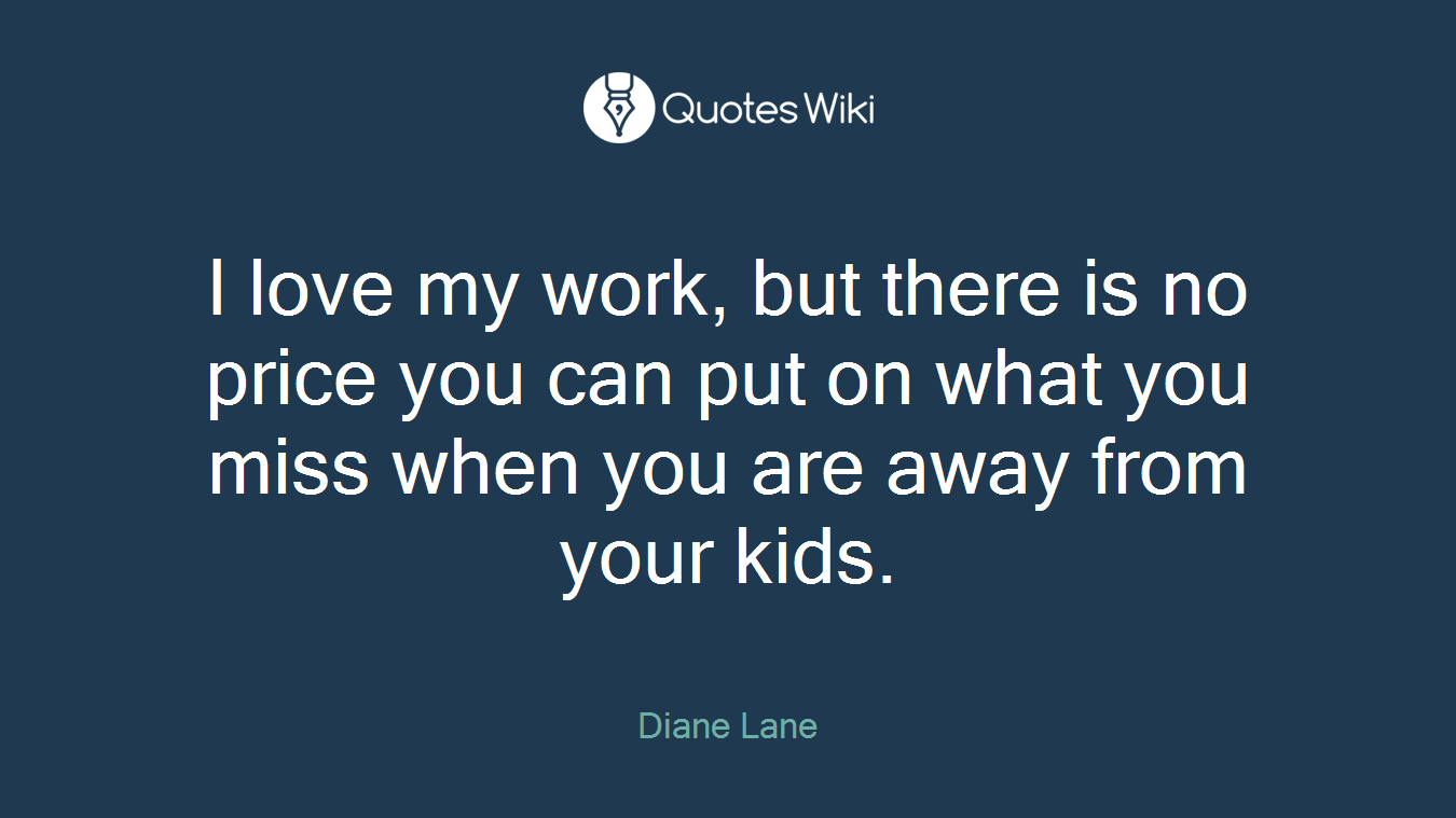 I love my work, but there is no price you can put on what you miss when you are away from your kids.