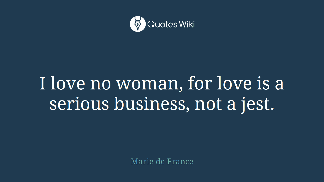 I love no woman, for love is a serious business, not a jest.