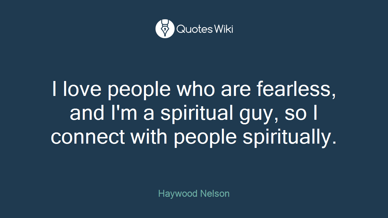 I love people who are fearless, and I'm a spiritual guy, so I connect with people spiritually.