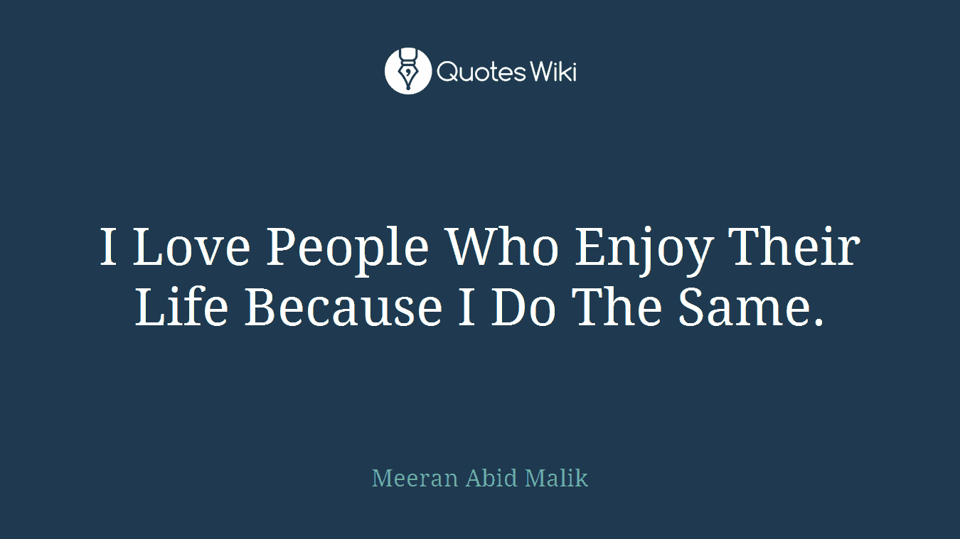 I Love People Who Enjoy Their Life Because I Do The Same.