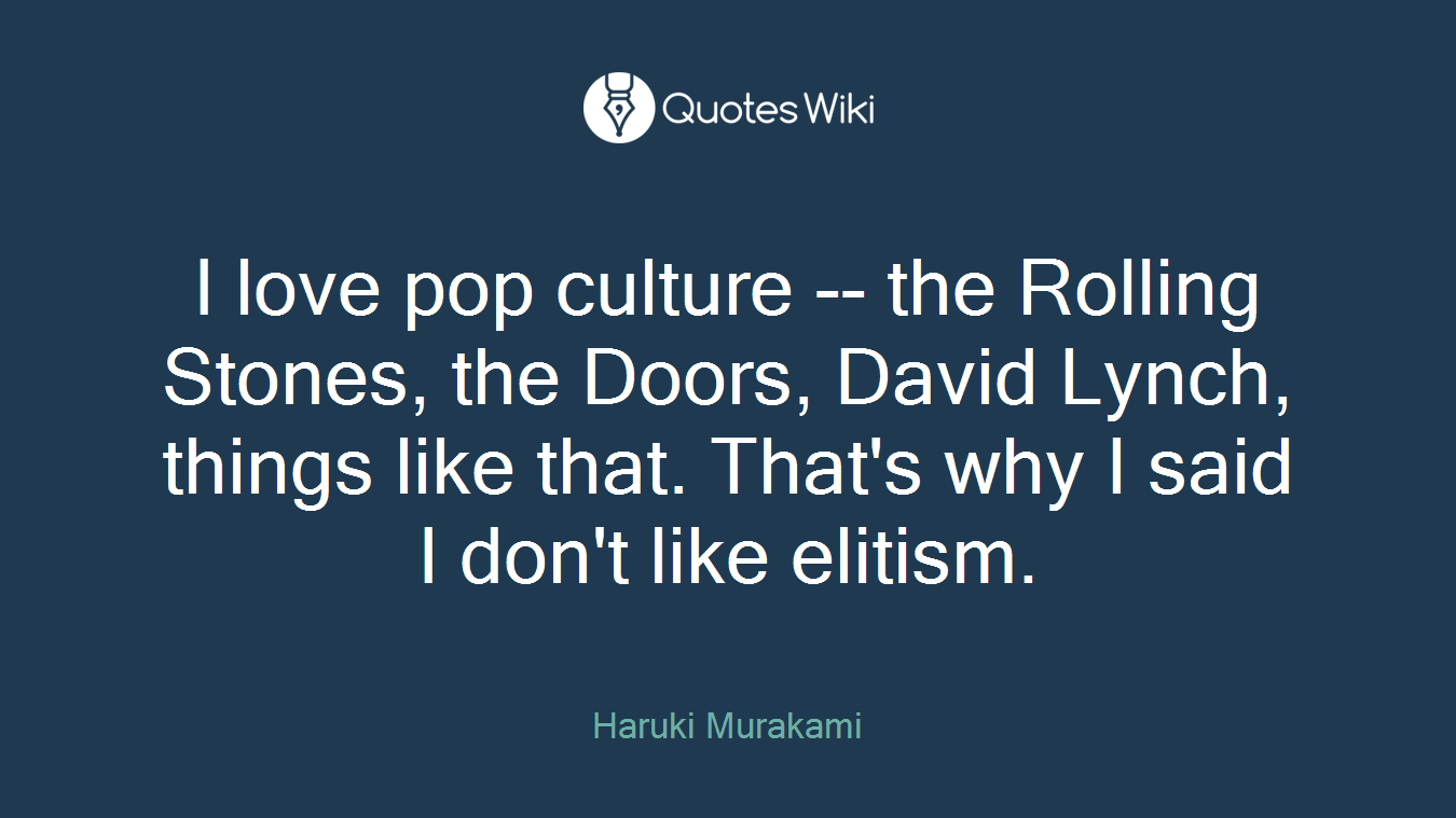 I love pop culture -- the Rolling Stones, the Doors, David Lynch, things like that. That's why I said I don't like elitism.