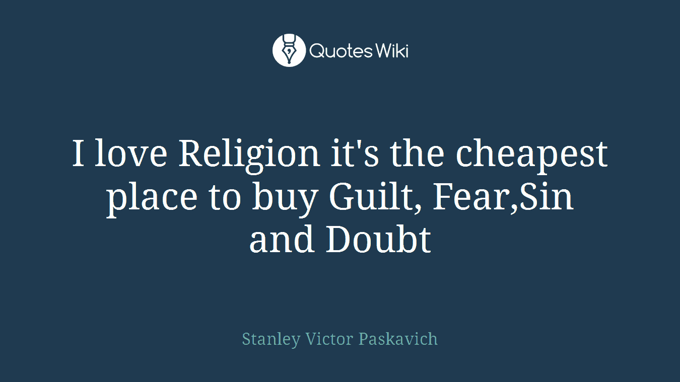 I love Religion it's the cheapest place to buy Guilt, Fear,Sin and Doubt