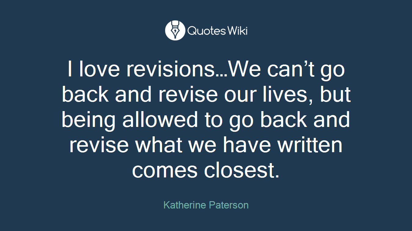 I love revisions…We can’t go back and revise our lives, but being allowed to go back and revise what we have written comes closest.