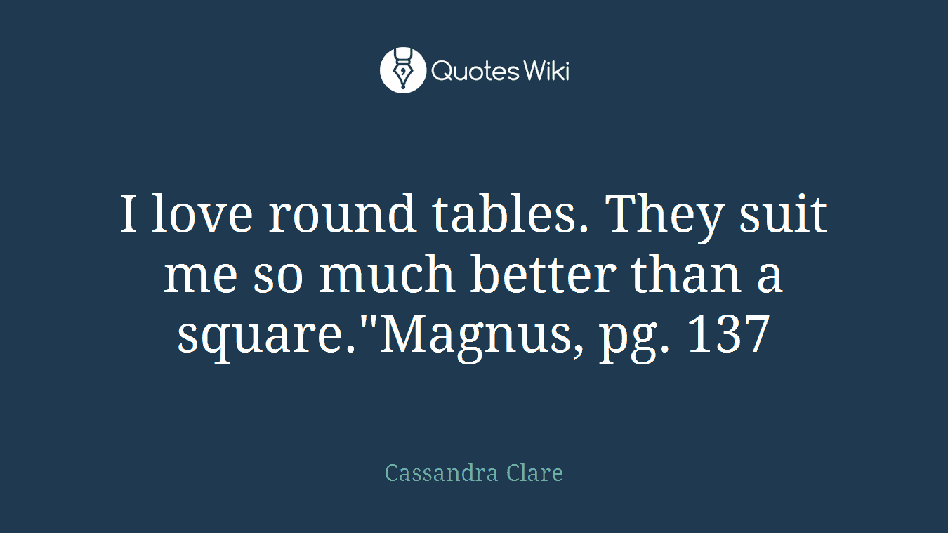 I love round tables. They suit me so much better than a square."Magnus, pg. 137
