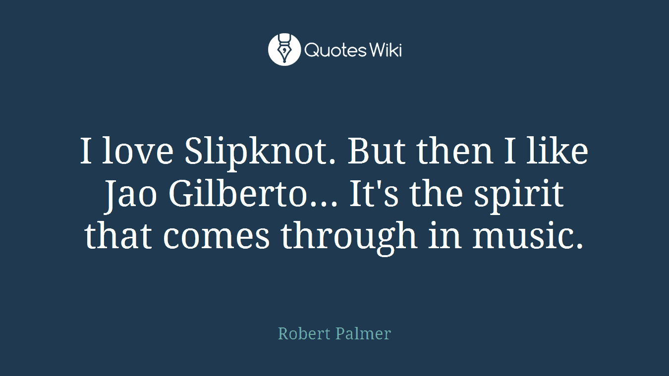 I love Slipknot. But then I like Jao Gilberto... It's the spirit that comes through in music.