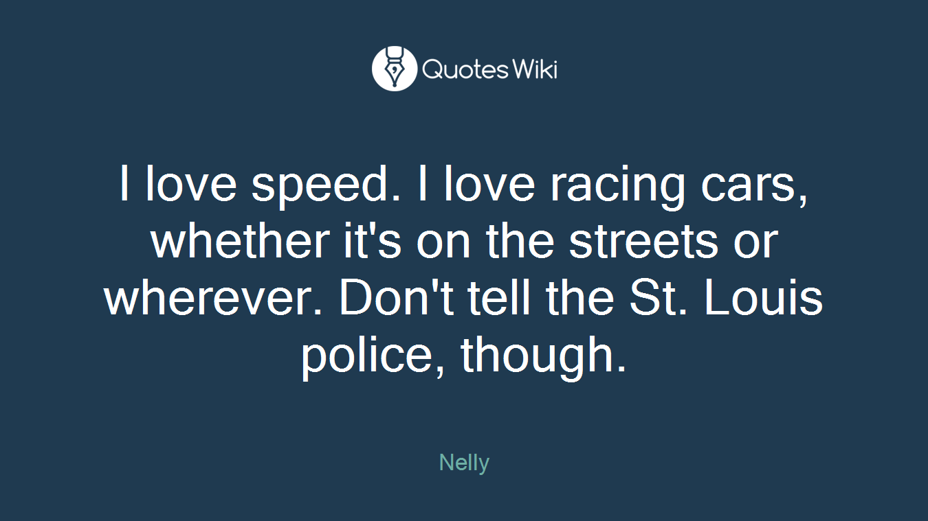 I love speed. I love racing cars, whether it's on the streets or wherever. Don't tell the St. Louis police, though.