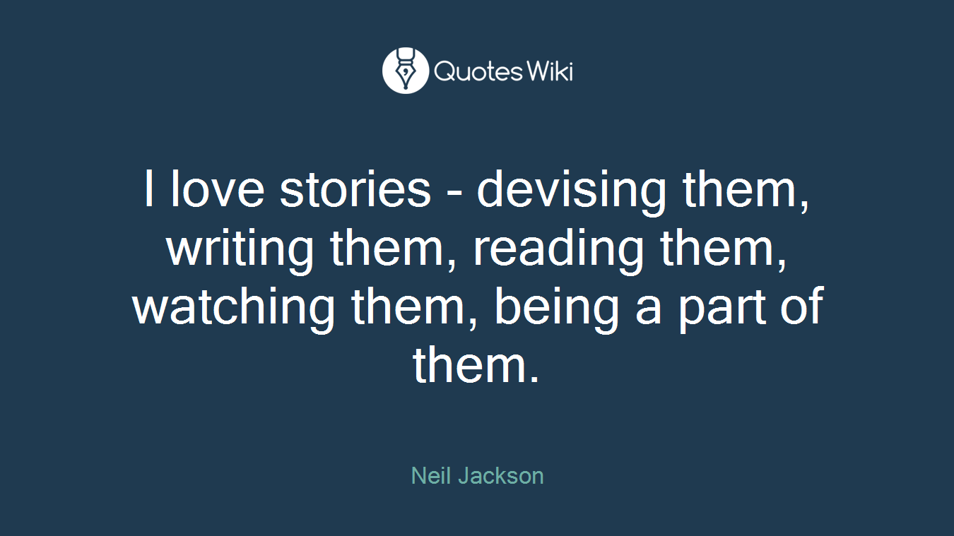 I love stories - devising them, writing them, reading them, watching them, being a part of them.