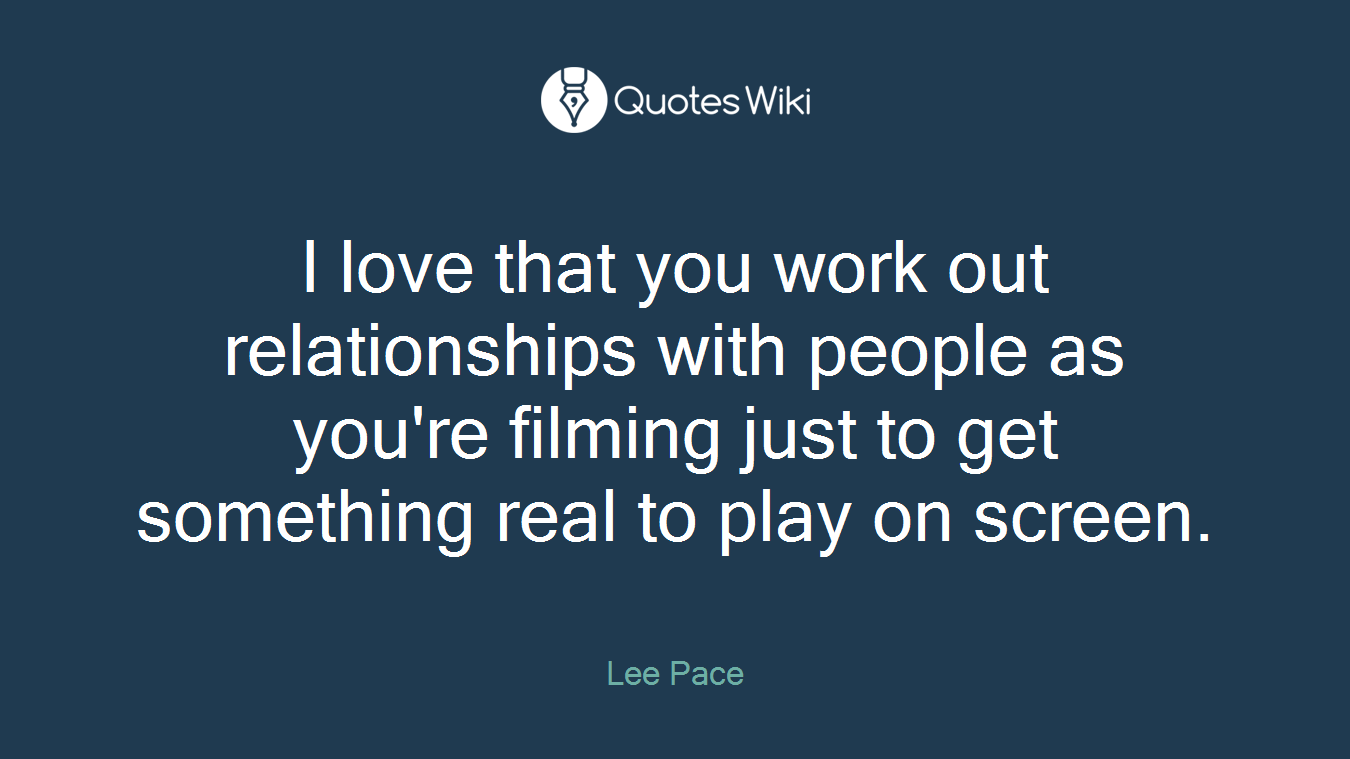 I love that you work out relationships with people as you're filming just to get something real to play on screen.
