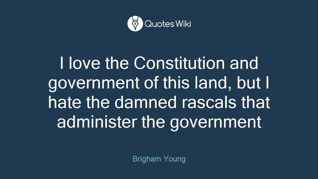 I love the Constitution and government of this land, but I hate the damned rascals that administer the government