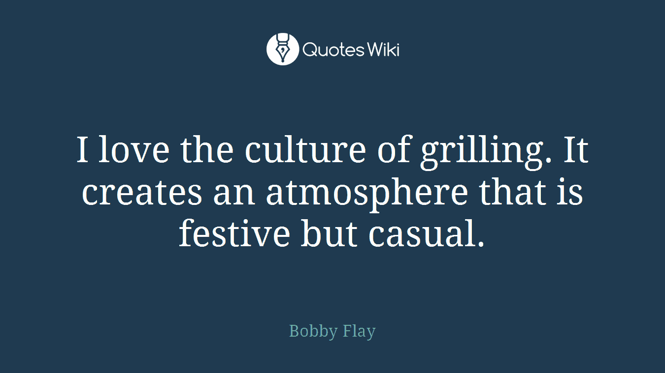 I love the culture of grilling. It creates an atmosphere that is festive but casual.