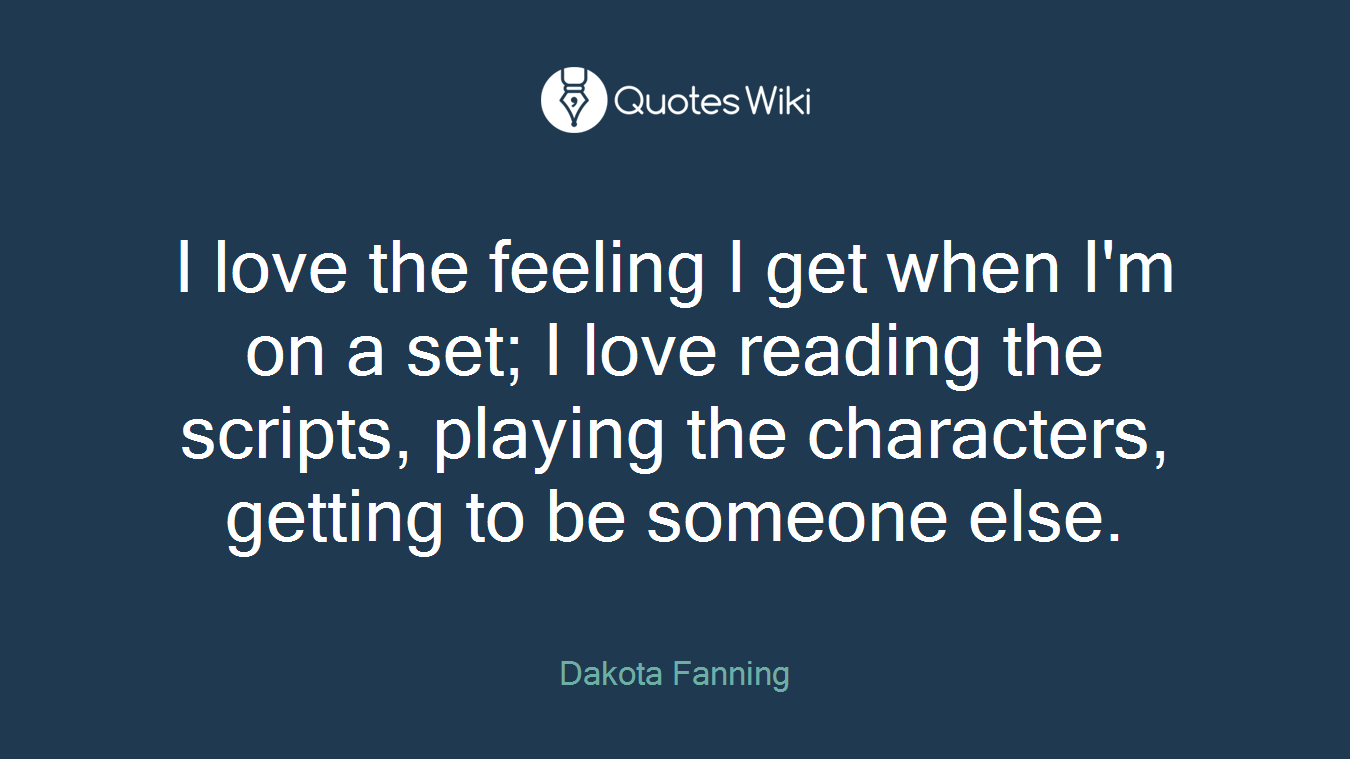 I love the feeling I get when I'm on a set; I love reading the scripts, playing the characters, getting to be someone else.