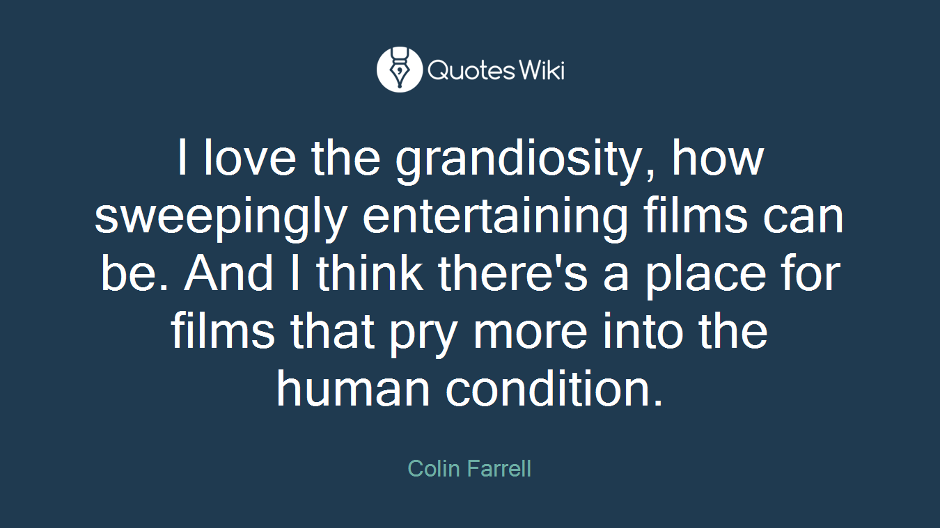 I love the grandiosity, how sweepingly entertaining films can be. And I think there's a place for films that pry more into the human condition.