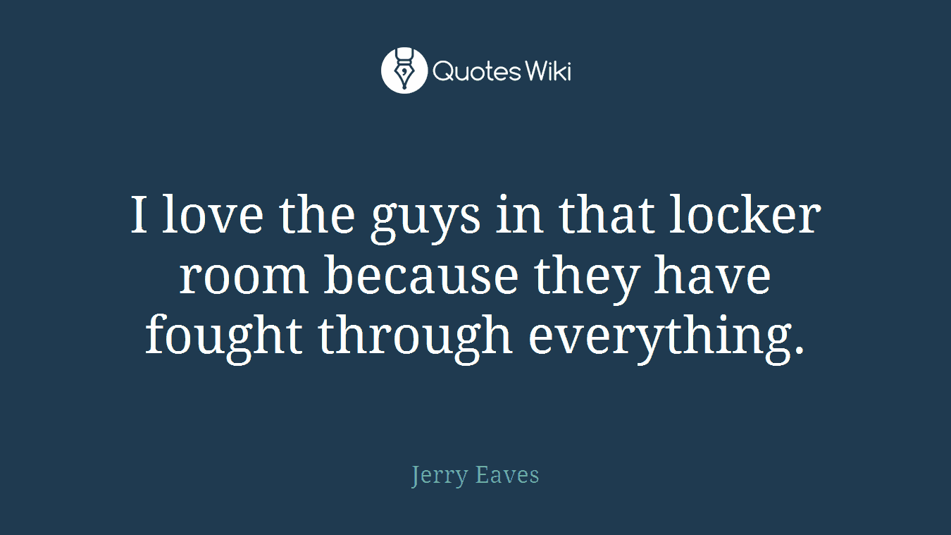 I love the guys in that locker room because they have fought through everything.