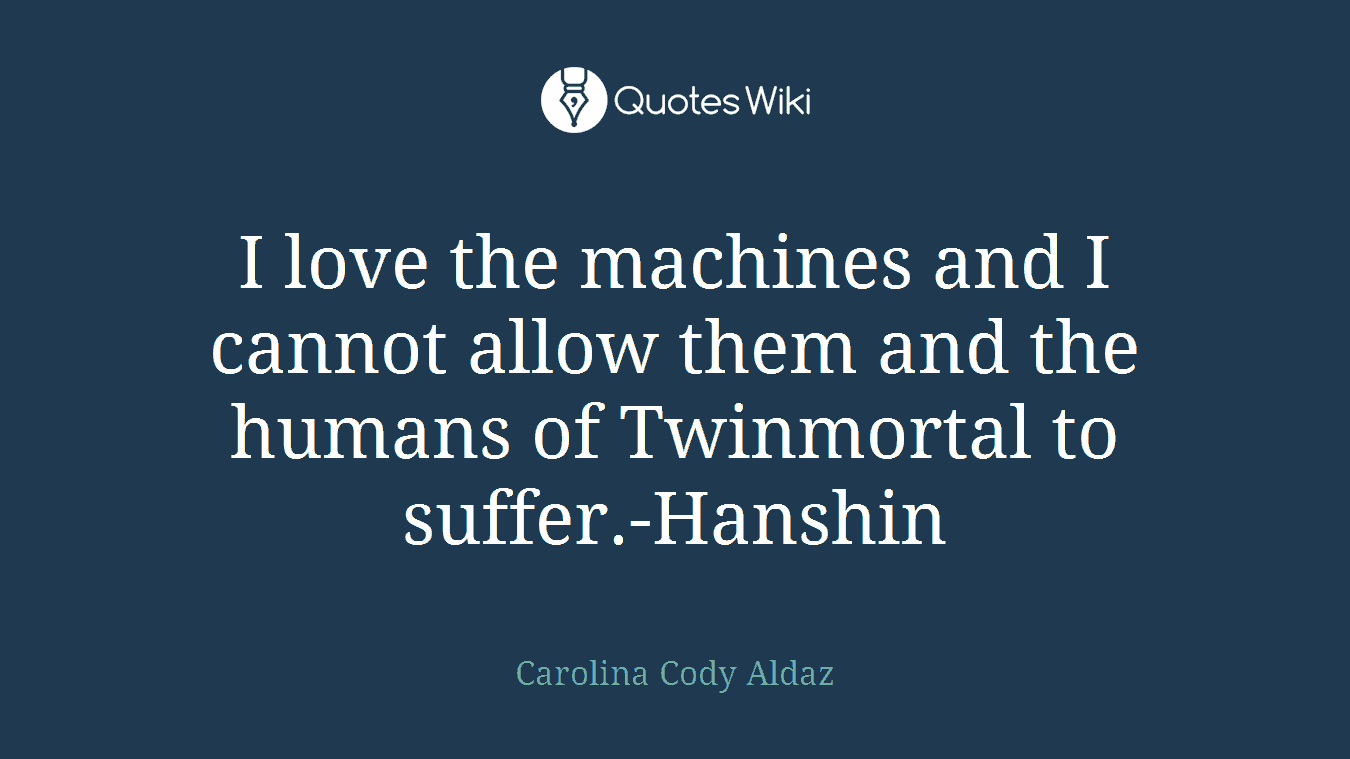 I love the machines and I cannot allow them and the humans of Twinmortal to suffer.-Hanshin