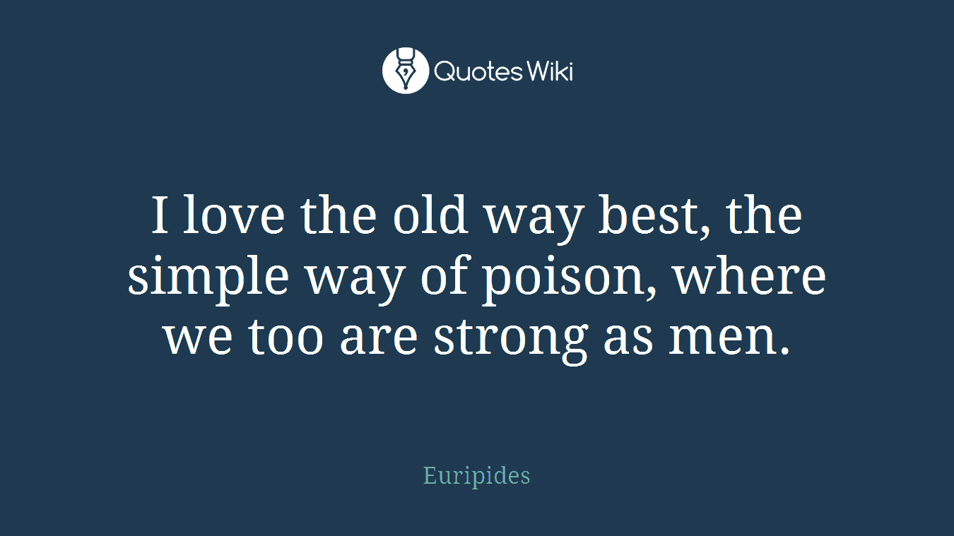 I love the old way best, the simple way of poison, where we too are strong as men.