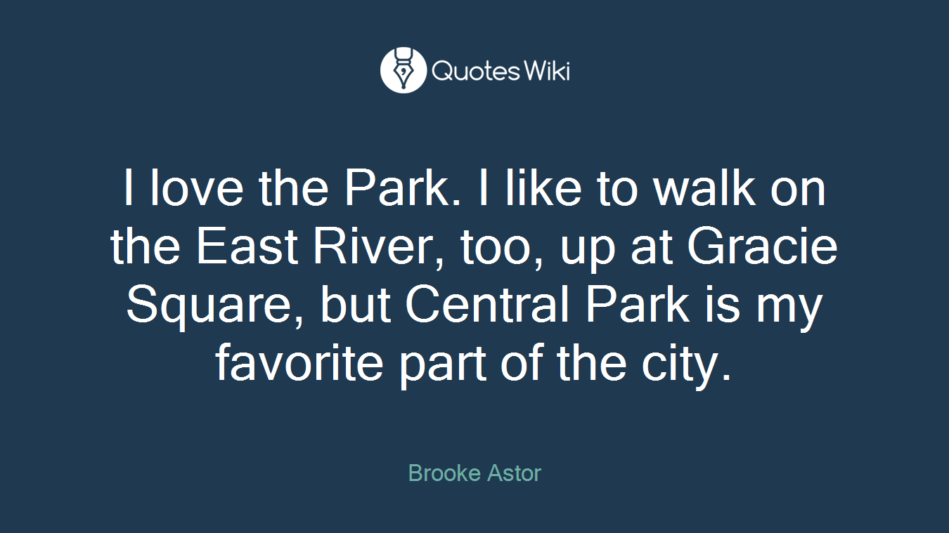 I love the Park. I like to walk on the East River, too, up at Gracie Square, but Central Park is my favorite part of the city.